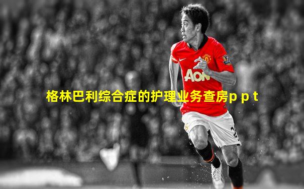 格林巴利综合症的护理业务查房p p t